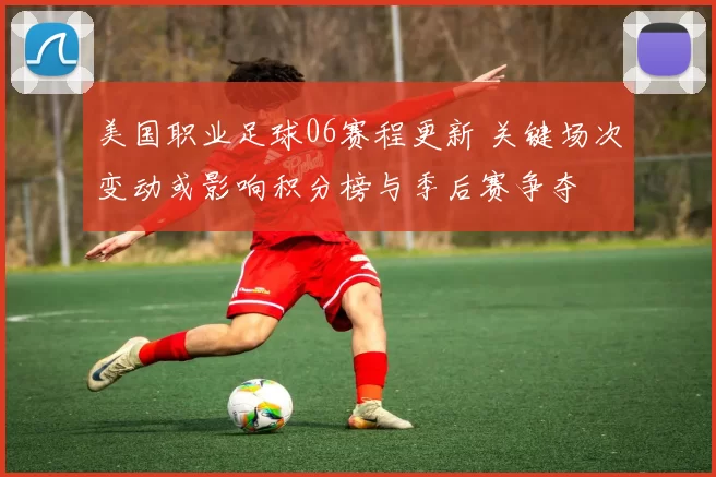 美国职业足球06赛程更新 关键场次变动或影响积分榜与季后赛争夺