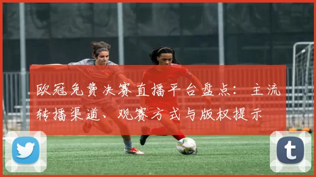 欧冠免费决赛直播平台盘点：主流转播渠道、观赛方式与版权提示