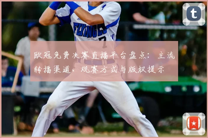 欧冠免费决赛直播平台盘点：主流转播渠道、观赛方式与版权提示