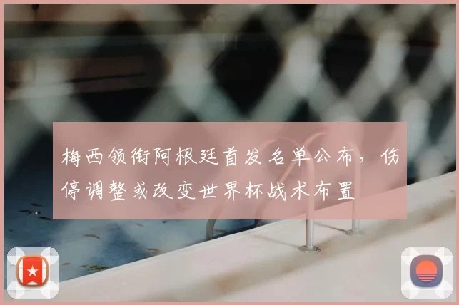 梅西领衔阿根廷首发名单公布，伤停调整或改变世界杯战术布置