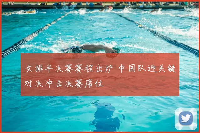 女排半决赛赛程出炉 中国队迎关键对决冲击决赛席位