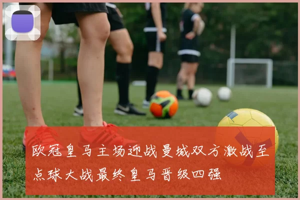 欧冠皇马主场迎战曼城双方激战至点球大战最终皇马晋级四强