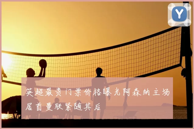 英超最贵门票价格曝光阿森纳主场居首曼联紧随其后