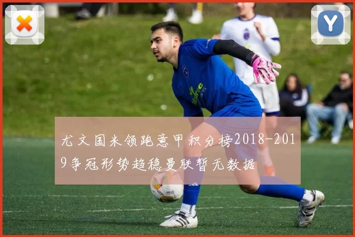 尤文国米领跑意甲积分榜2018-2019争冠形势趋稳曼联暂无数据