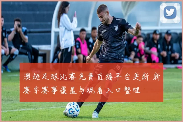 澳超足球比赛免费直播平台更新 新赛季赛事覆盖与观看入口整理