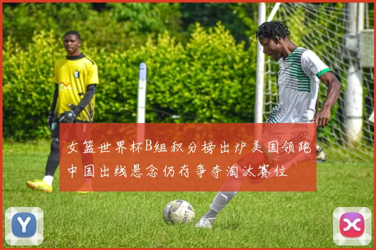 女篮世界杯B组积分榜出炉美国领跑中国出线悬念仍存争夺淘汰赛位