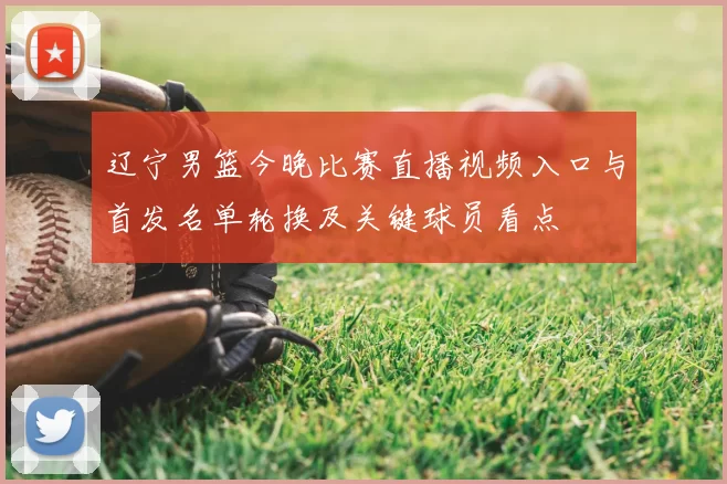 辽宁男篮今晚比赛直播视频入口与首发名单轮换及关键球员看点