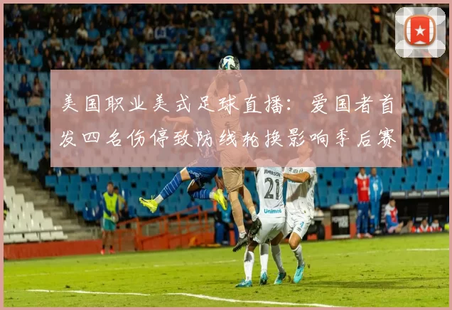 美国职业美式足球直播:爱国者首发四名伤停致防线轮换影响季后赛争夺