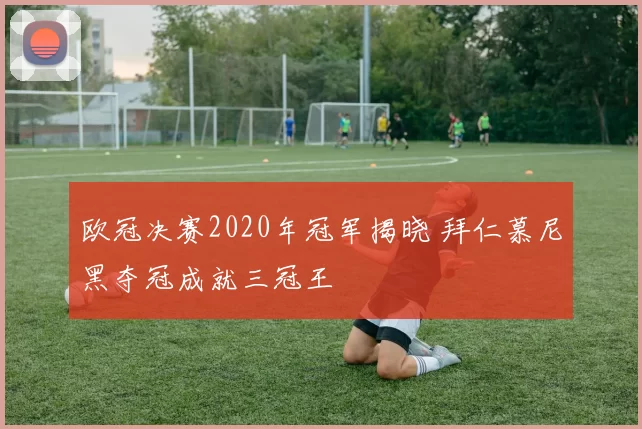 欧冠决赛2020年冠军揭晓 拜仁慕尼黑夺冠成就三冠王