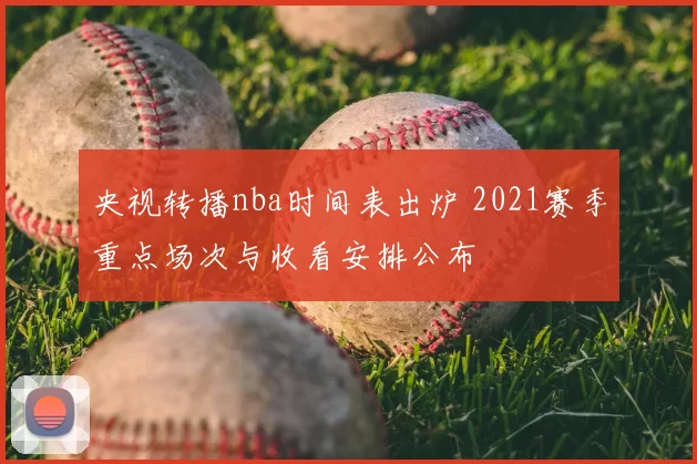 央视转播nba时间表出炉 2021赛季重点场次与收看安排公布