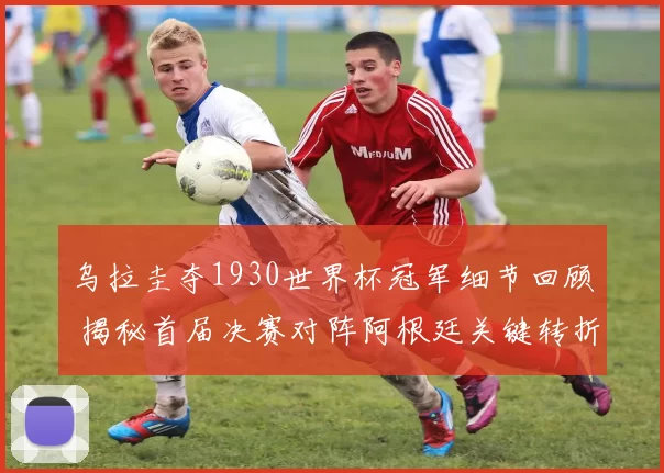 乌拉圭夺1930世界杯冠军细节回顾 揭秘首届决赛对阵阿根廷关键转折