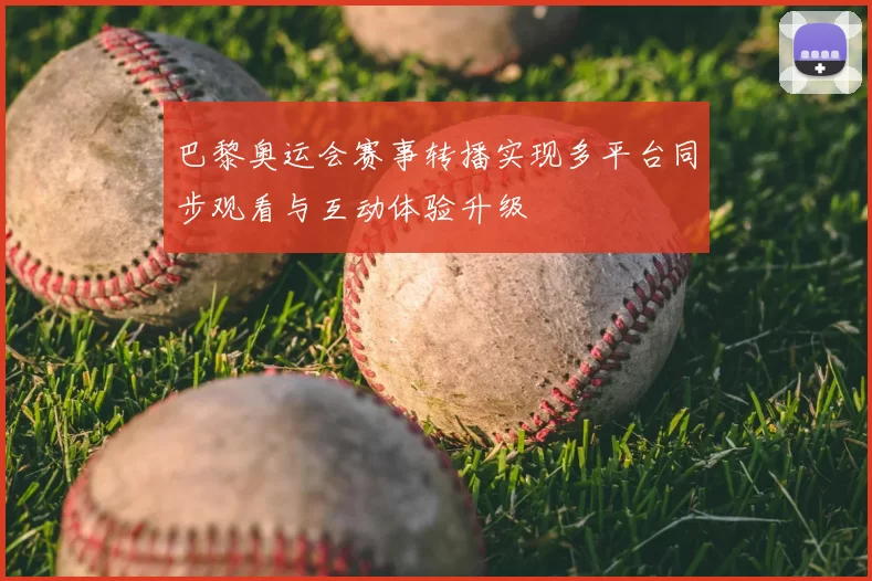 巴黎奥运会赛事转播实现多平台同步观看与互动体验升级