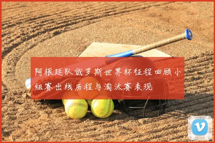 阿根廷队俄罗斯世界杯征程回顾小组赛出线历程与淘汰赛表现