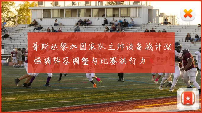 哥斯达黎加国家队主帅谈备战计划 强调阵容调整与比赛执行力