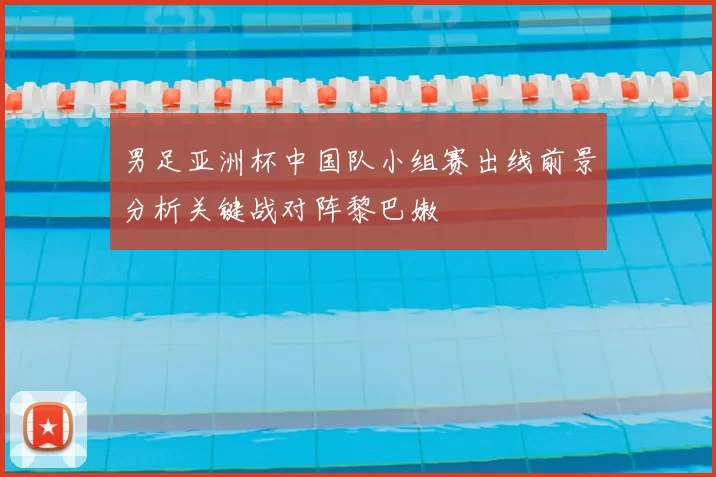 男足亚洲杯中国队小组赛出线前景分析关键战对阵黎巴嫩