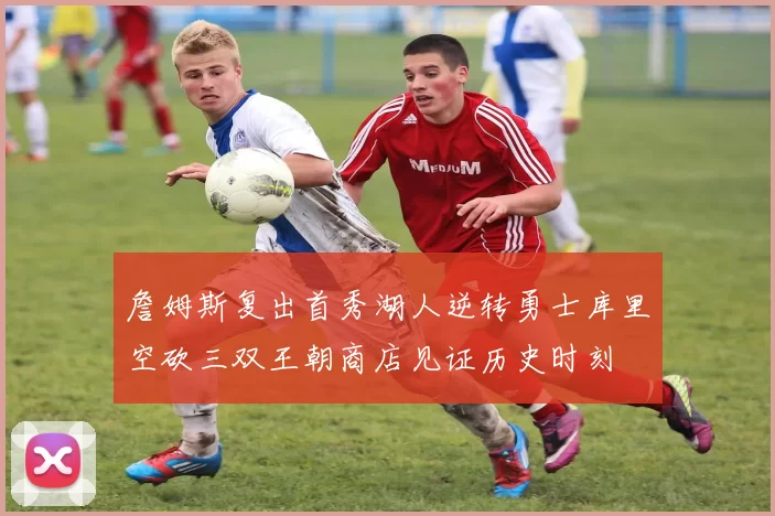 詹姆斯复出首秀湖人逆转勇士库里空砍三双王朝商店见证历史时刻