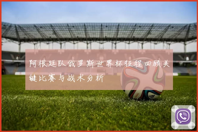 阿根廷队俄罗斯世界杯征程回顾关键比赛与战术分析