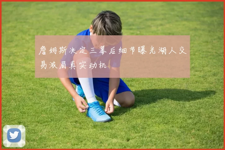 詹姆斯决定三幕后细节曝光湖人交易浓眉真实动机