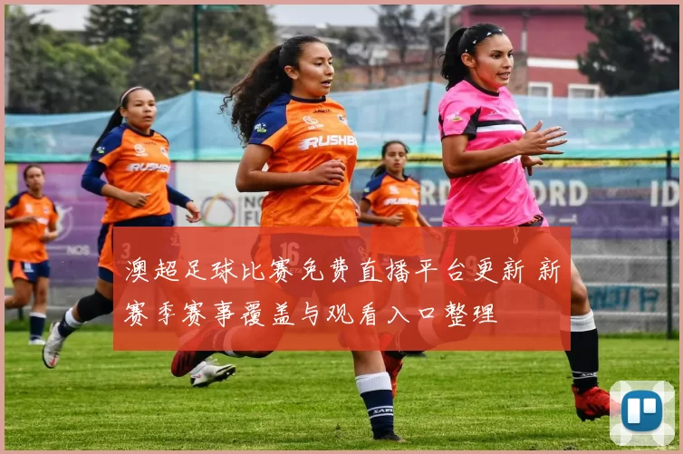 澳超足球比赛免费直播平台更新 新赛季赛事覆盖与观看入口整理