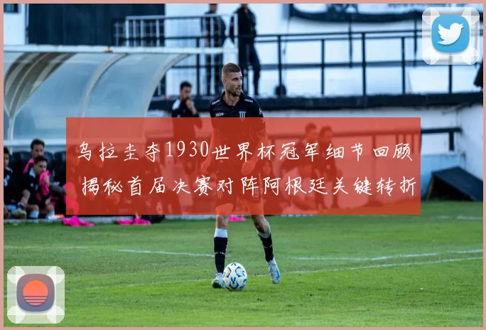 乌拉圭夺1930世界杯冠军细节回顾 揭秘首届决赛对阵阿根廷关键转折