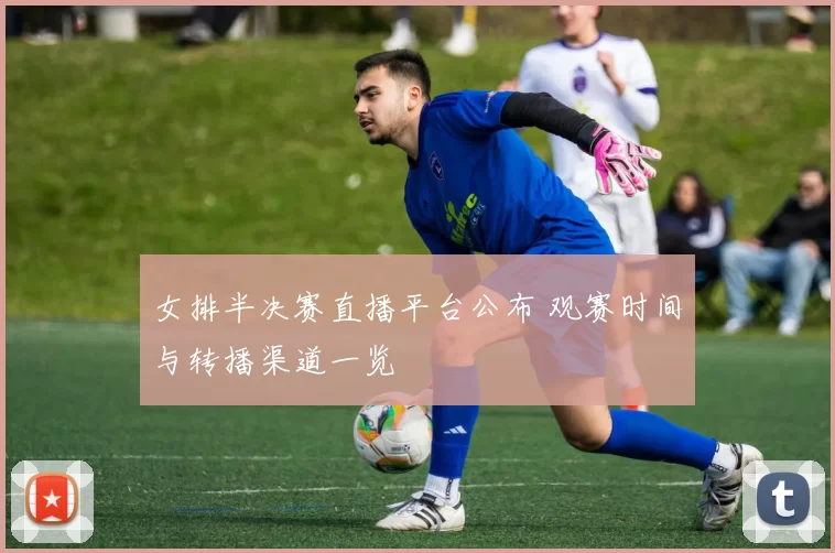 女排半决赛直播平台公布 观赛时间与转播渠道一览