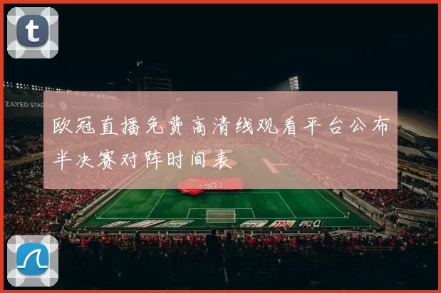 欧冠直播免费高清线观看平台公布半决赛对阵时间表