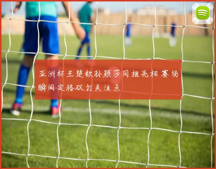 亚洲杯王楚钦孙颖莎同框亮相 赛场瞬间定格双打关注点