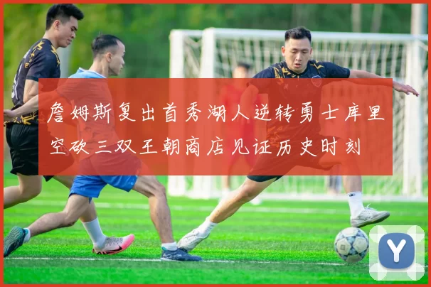 詹姆斯复出首秀湖人逆转勇士库里空砍三双王朝商店见证历史时刻