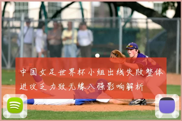 中国女足世界杯小组出线失败整体进攻乏力致无缘八强影响解析