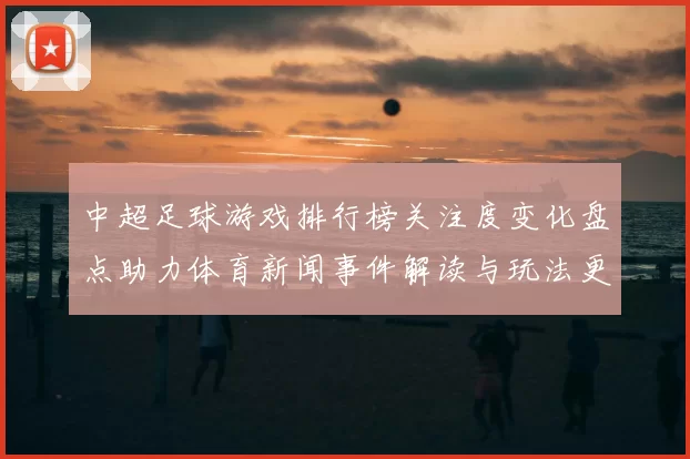 中超足球游戏排行榜关注度变化盘点助力体育新闻事件解读与玩法更新
