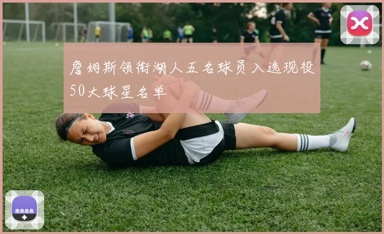 詹姆斯领衔湖人五名球员入选现役50大球星名单