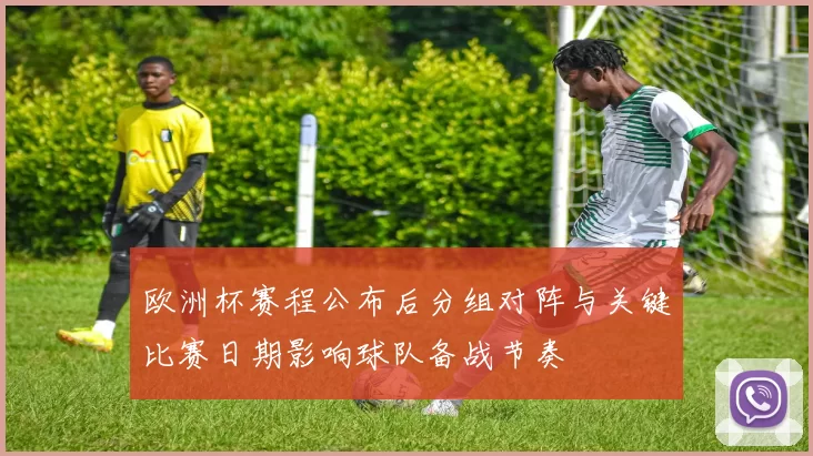 欧洲杯赛程公布后分组对阵与关键比赛日期影响球队备战节奏