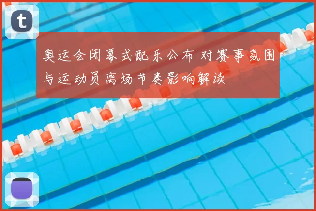 奥运会闭幕式配乐公布 对赛事氛围与运动员离场节奏影响解读