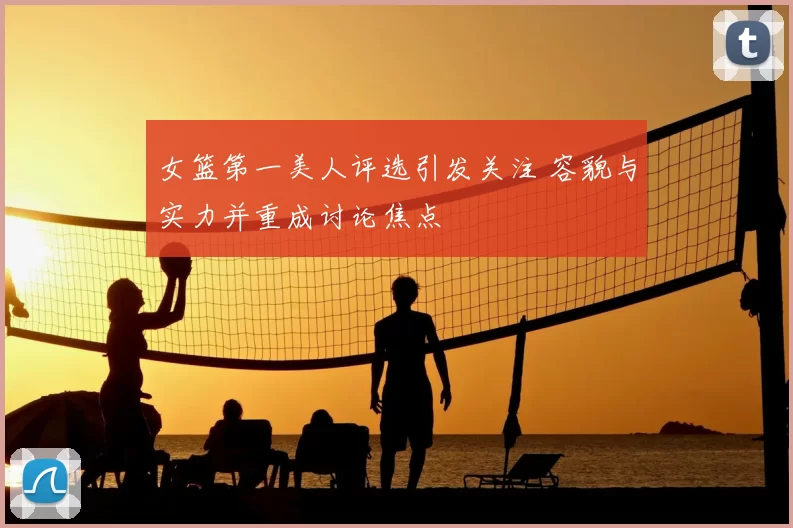 女篮第一美人评选引发关注 容貌与实力并重成讨论焦点