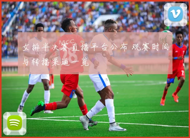 女排半决赛直播平台公布 观赛时间与转播渠道一览