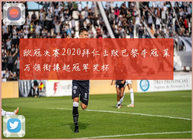 欧冠决赛2020拜仁击败巴黎夺冠 莱万领衔捧起冠军奖杯