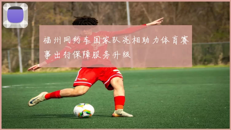 福州网约车国家队亮相助力体育赛事出行保障服务升级