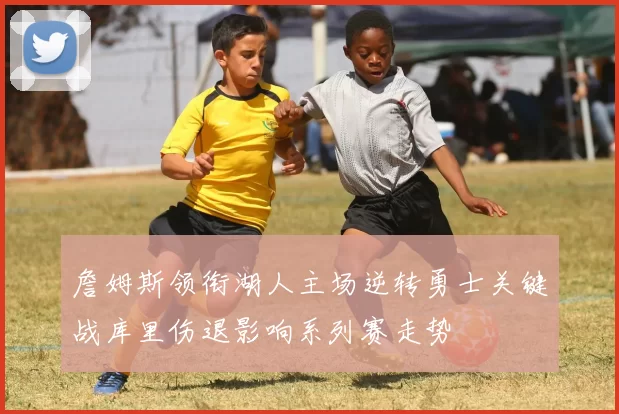 詹姆斯领衔湖人主场逆转勇士关键战库里伤退影响系列赛走势