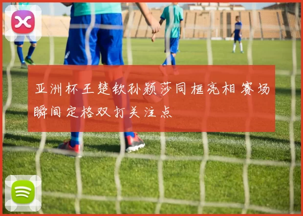 亚洲杯王楚钦孙颖莎同框亮相 赛场瞬间定格双打关注点