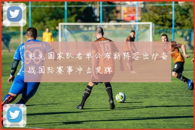 电竞国家队名单公布新阵容出炉备战国际赛事冲击奖牌