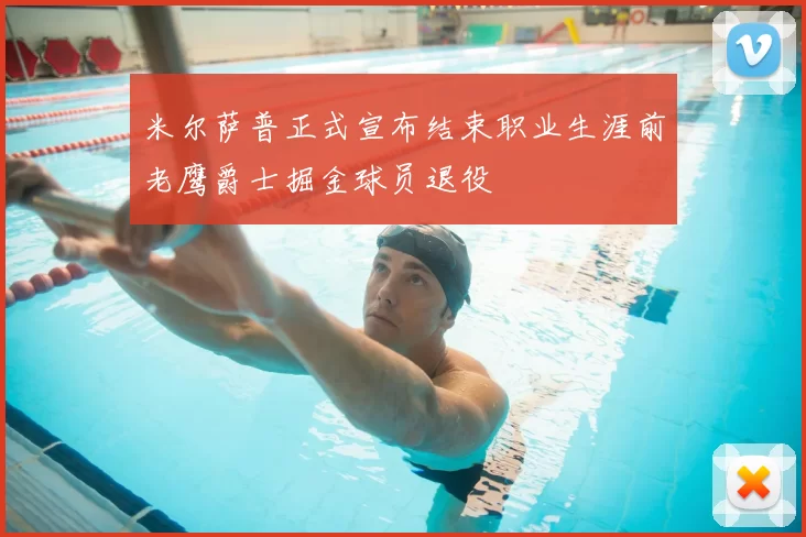 米尔萨普正式宣布结束职业生涯前老鹰爵士掘金球员退役