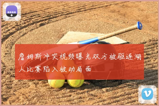 詹姆斯冲突视频曝光双方被驱逐湖人比赛陷入被动局面