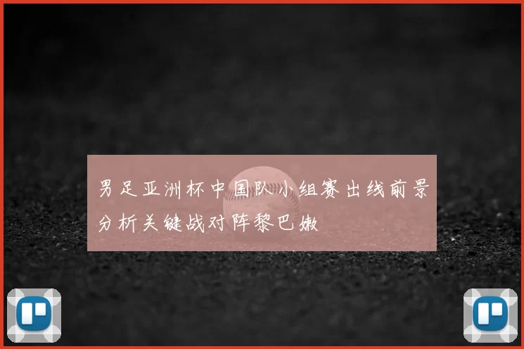 男足亚洲杯中国队小组赛出线前景分析关键战对阵黎巴嫩