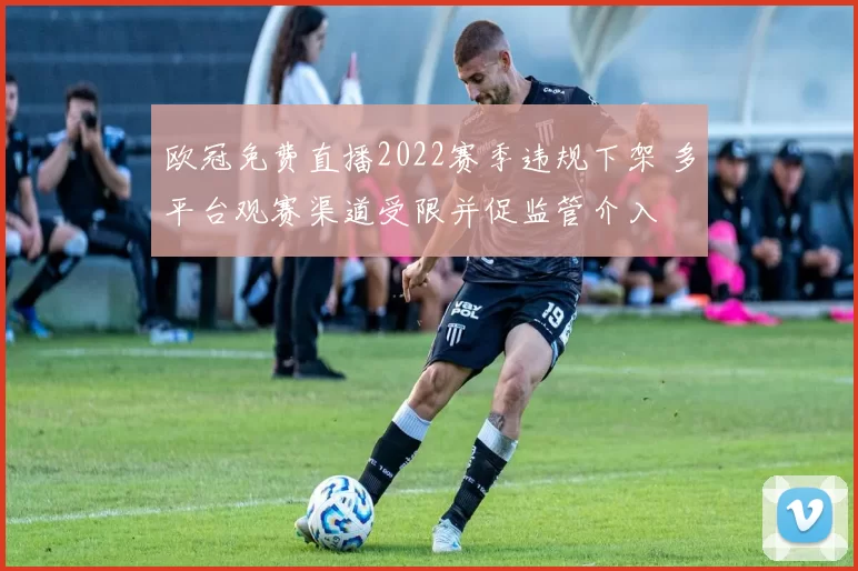 欧冠免费直播2022赛季违规下架 多平台观赛渠道受限并促监管介入