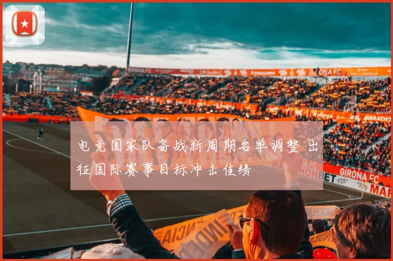 电竞国家队备战新周期名单调整 出征国际赛事目标冲击佳绩