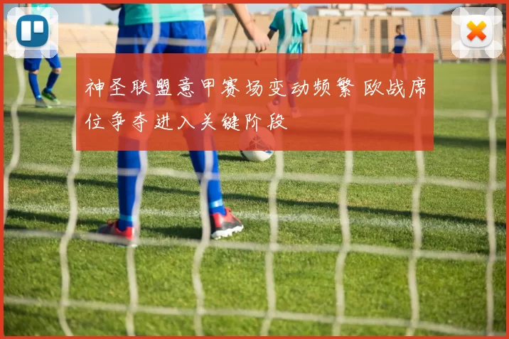 神圣联盟意甲赛场变动频繁 欧战席位争夺进入关键阶段