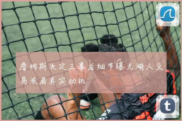 詹姆斯决定三幕后细节曝光湖人交易浓眉真实动机