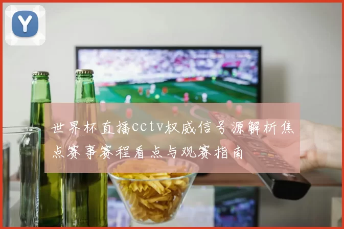 世界杯直播cctv权威信号源解析焦点赛事赛程看点与观赛指南