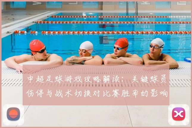 中超足球游戏攻略解读：关键球员伤停与战术切换对比赛胜率的影响