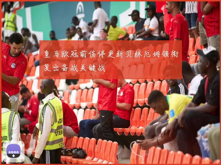 皇马欧冠前伤停更新贝林厄姆领衔复出备战关键战